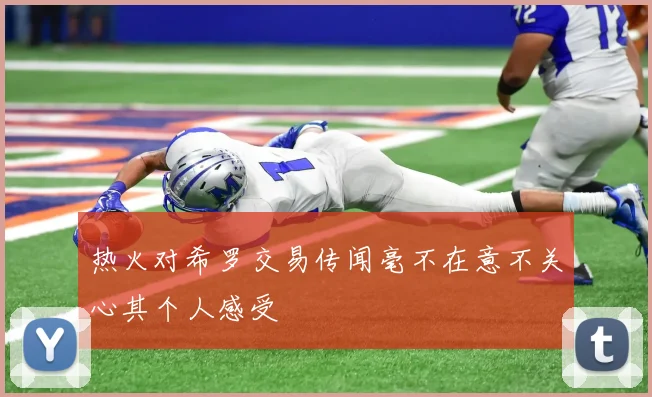 热火对希罗交易传闻毫不在意不关心其个人感受
