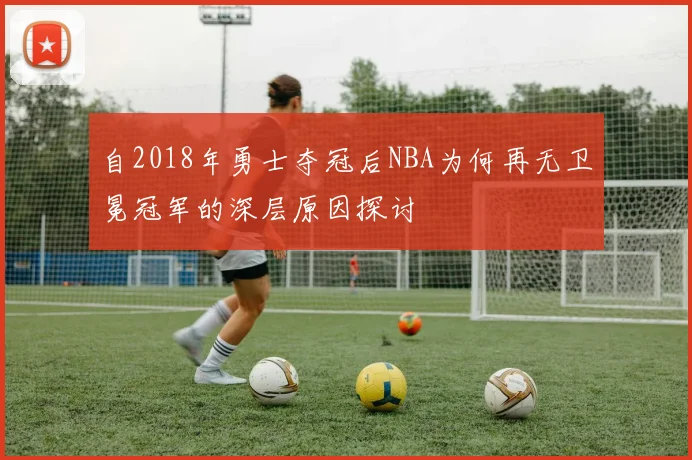 自2018年勇士夺冠后NBA为何再无卫冕冠军的深层原因探讨