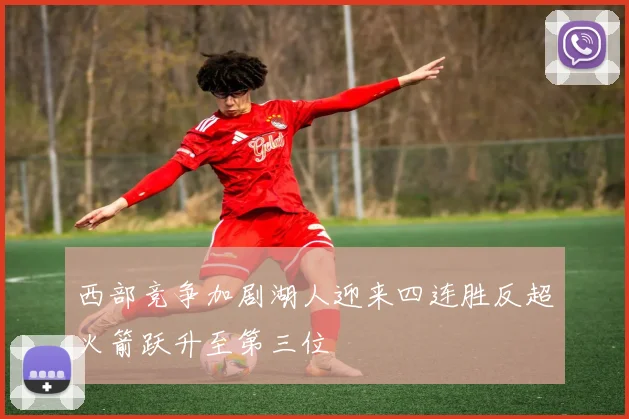 西部竞争加剧湖人迎来四连胜反超火箭跃升至第三位