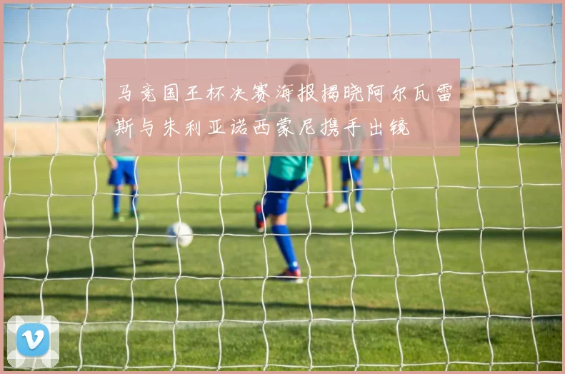 马竞国王杯决赛海报揭晓阿尔瓦雷斯与朱利亚诺西蒙尼携手出镜