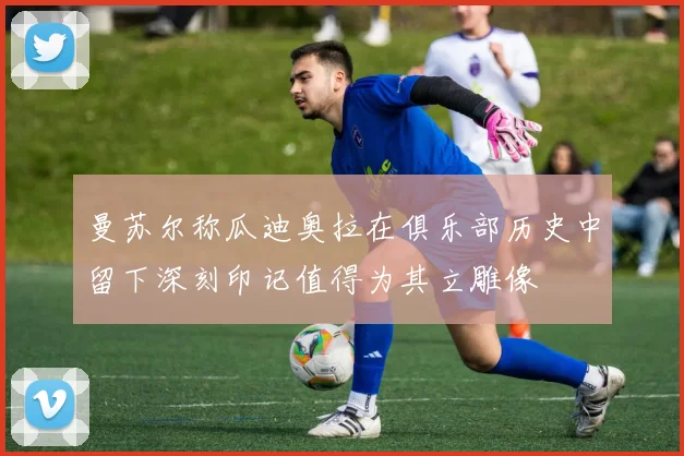 曼苏尔称瓜迪奥拉在俱乐部历史中留下深刻印记值得为其立雕像