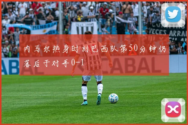 内马尔热身时刻巴西队第50分钟仍落后于对手0-1