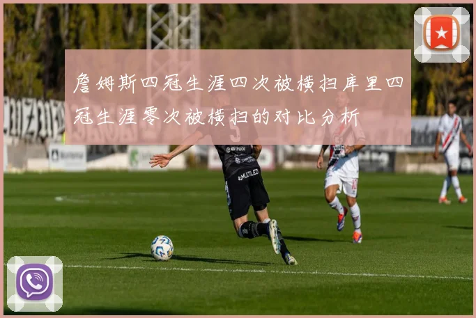 詹姆斯四冠生涯四次被横扫库里四冠生涯零次被横扫的对比分析