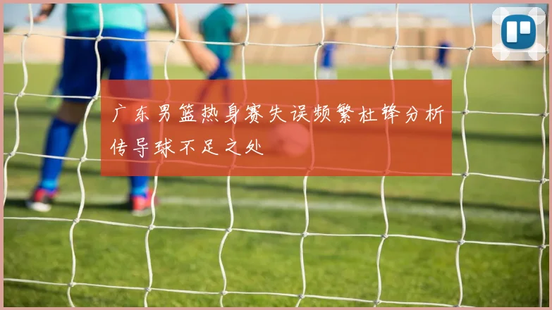 广东男篮热身赛失误频繁杜锋分析传导球不足之处