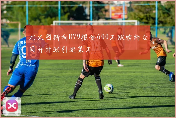 尤文图斯向DV9报价600万欧续约合同并计划引进莱万