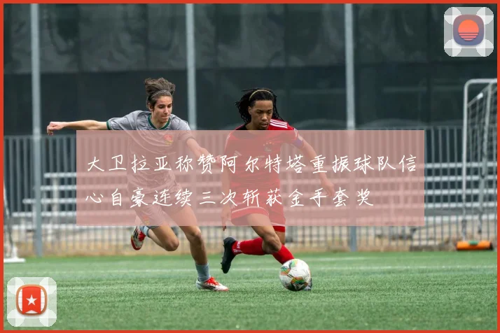大卫拉亚称赞阿尔特塔重振球队信心自豪连续三次斩获金手套奖