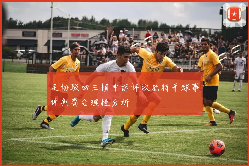 足协驳回三镇申诉评议孔特手球事件判罚合理性分析