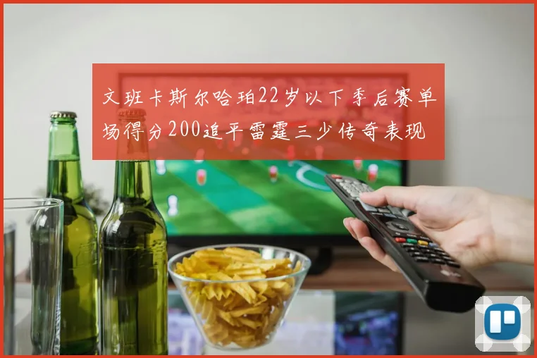 文班卡斯尔哈珀22岁以下季后赛单场得分200追平雷霆三少传奇表现