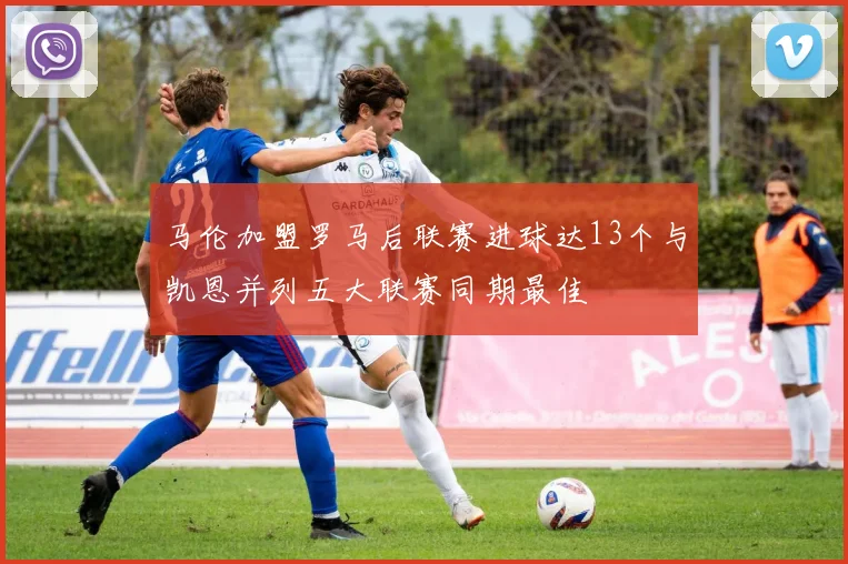 马伦加盟罗马后联赛进球达13个与凯恩并列五大联赛同期最佳