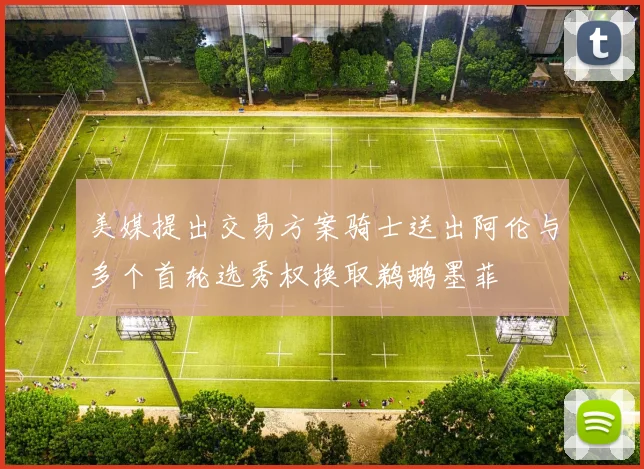 美媒提出交易方案骑士送出阿伦与多个首轮选秀权换取鹈鹕墨菲