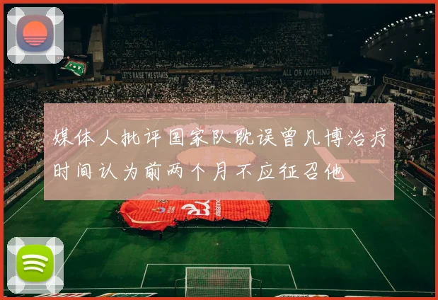 媒体人批评国家队耽误曾凡博治疗时间认为前两个月不应征召他