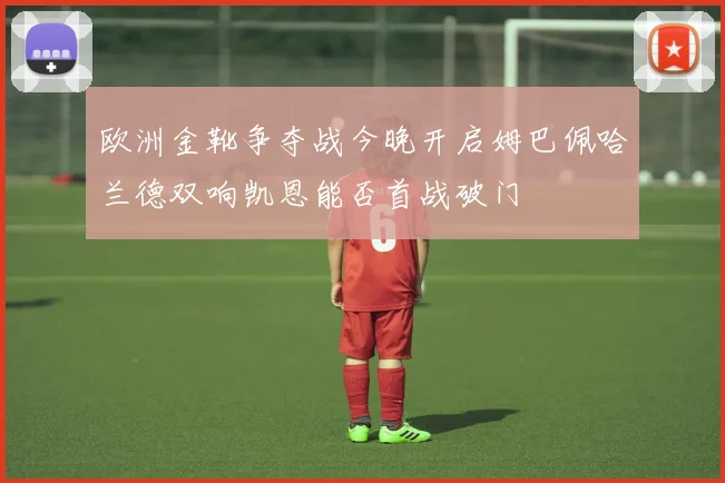 欧洲金靴争夺战今晚开启姆巴佩哈兰德双响凯恩能否首战破门