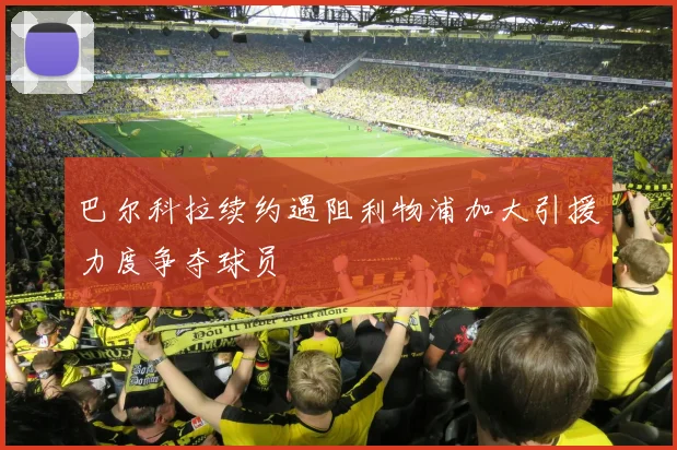 巴尔科拉续约遇阻利物浦加大引援力度争夺球员