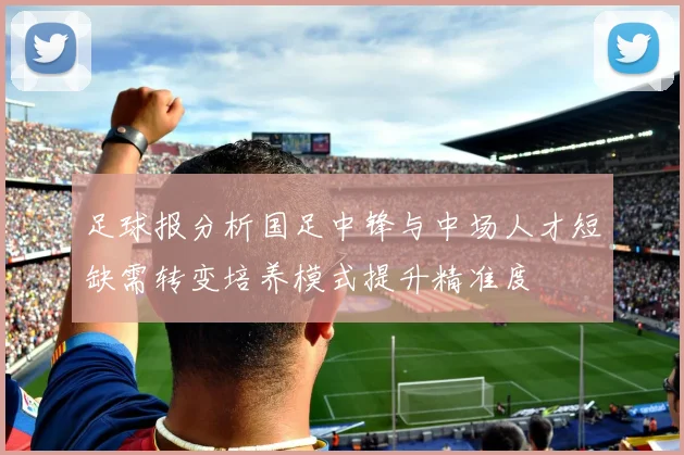 足球报分析国足中锋与中场人才短缺需转变培养模式提升精准度