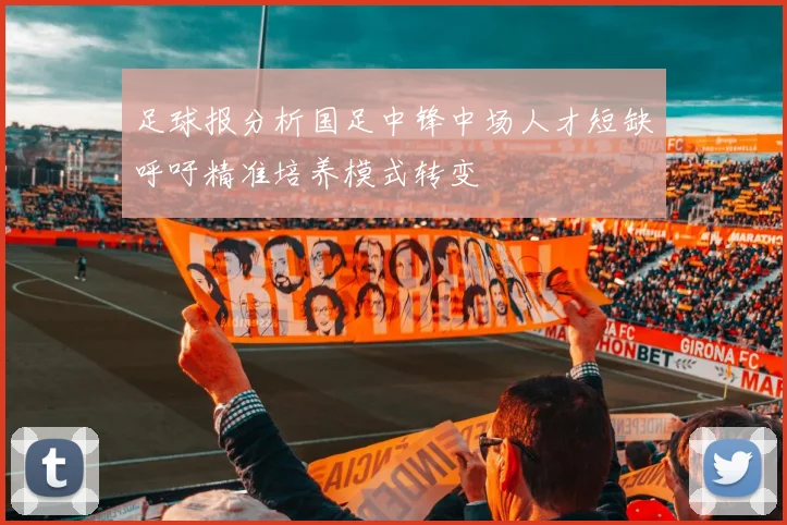 足球报分析国足中锋中场人才短缺呼吁精准培养模式转变