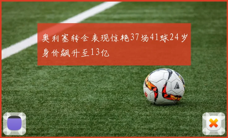 奥利塞转会表现惊艳37场41球24岁身价飙升至13亿