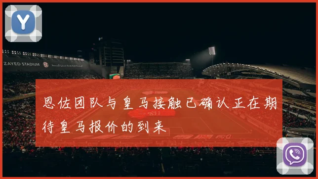 恩佐团队与皇马接触已确认正在期待皇马报价的到来