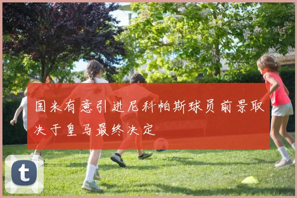 国米有意引进尼科帕斯球员前景取决于皇马最终决定