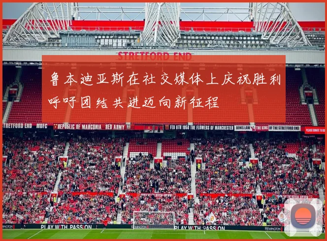 鲁本迪亚斯在社交媒体上庆祝胜利呼吁团结共进迈向新征程