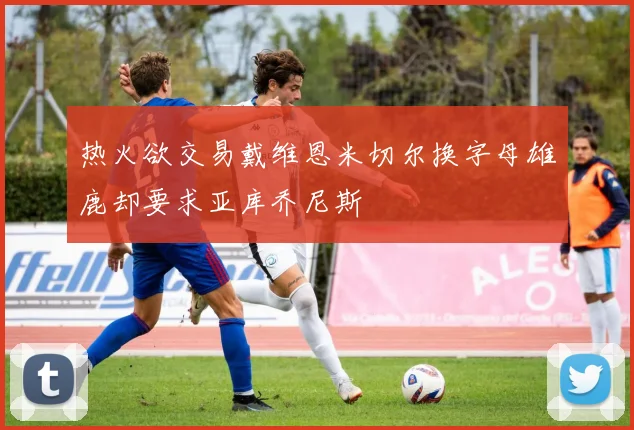热火欲交易戴维恩米切尔换字母雄鹿却要求亚库乔尼斯