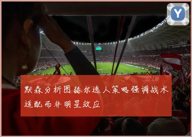 默森分析图赫尔选人策略强调战术适配而非明星效应