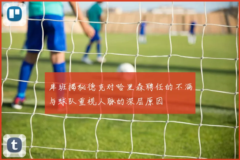 库班揭秘德克对哈里森聘任的不满与球队重视人脉的深层原因