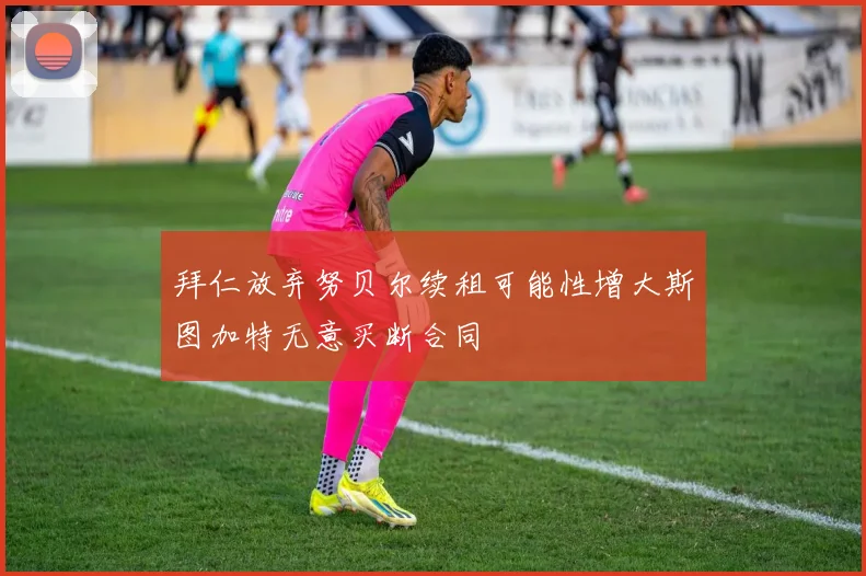 拜仁放弃努贝尔续租可能性增大斯图加特无意买断合同