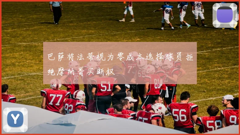 巴萨将法蒂视为零成本选择球员拒绝摩纳哥买断权