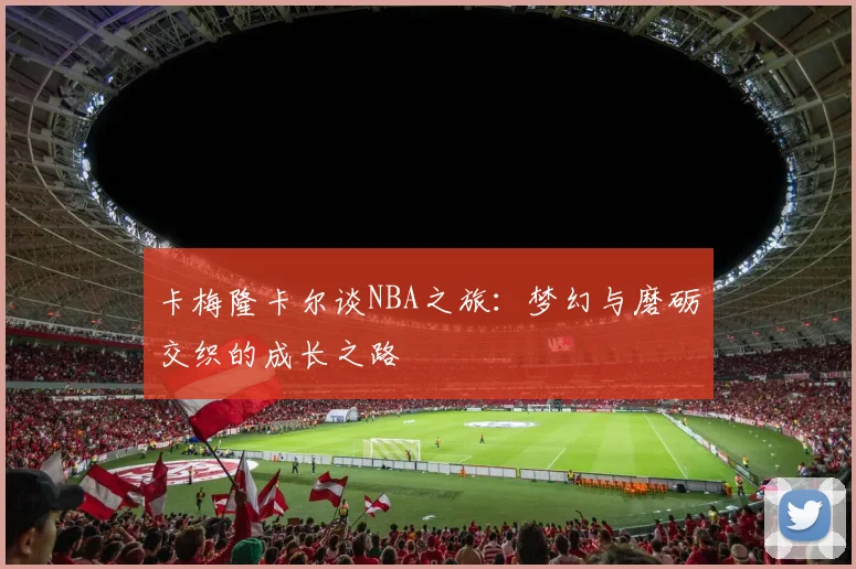 卡梅隆卡尔谈NBA之旅：梦幻与磨砺交织的成长之路