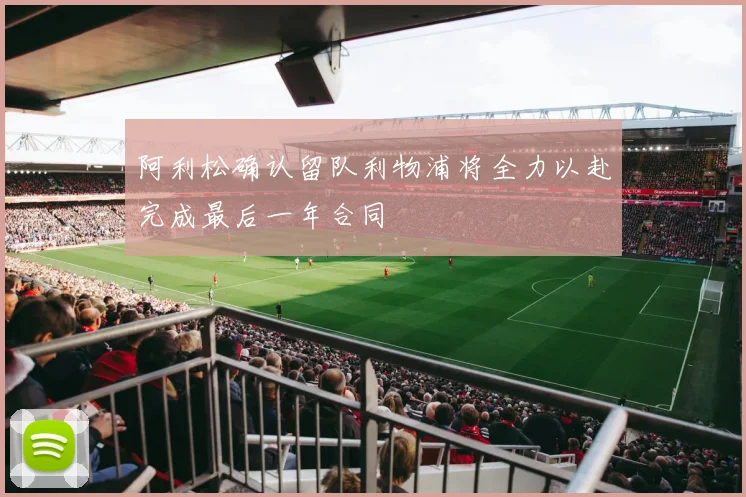 阿利松确认留队利物浦将全力以赴完成最后一年合同
